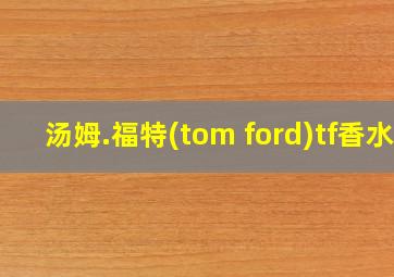 汤姆.福特(tom ford)tf香水